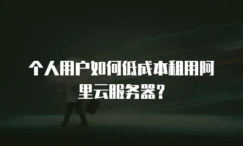 个人用户如何低成本租用阿里云服务器？
