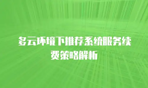 多云环境下推荐系统服务续费策略解析