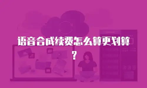 语音合成续费怎么算更划算？