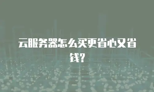 云服务器怎么买更省心又省钱？