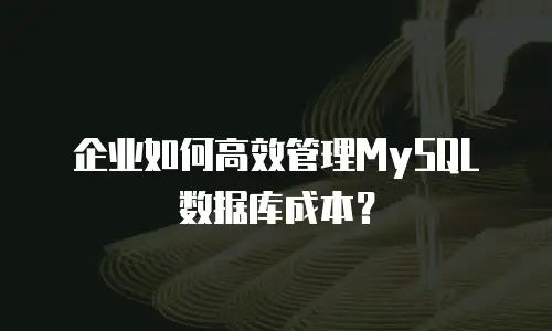 企业如何高效管理MySQL数据库成本？