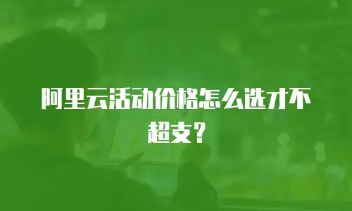 阿里云活动价格怎么选才不超支？