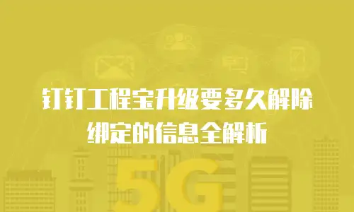 钉钉工程宝升级要多久解除绑定的信息全解析