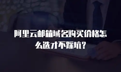 阿里云邮箱域名购买价格怎么选才不踩坑？