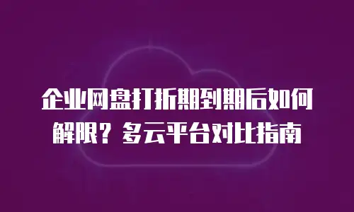 企业网盘打折期到期后如何解限？多云平台对比指南