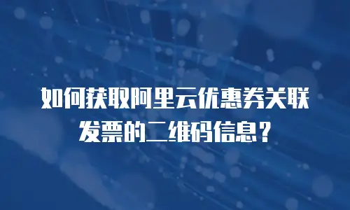 如何获取阿里云优惠券关联发票的二维码信息？