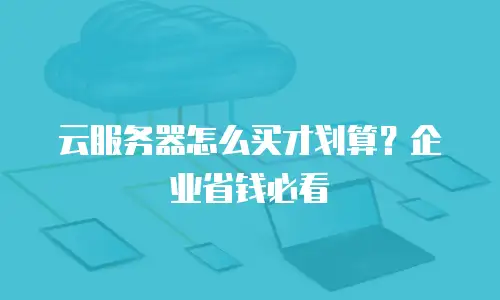 云服务器怎么买才划算？企业省钱必看