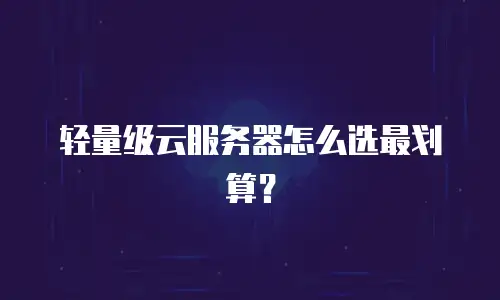 轻量级云服务器怎么选最划算？