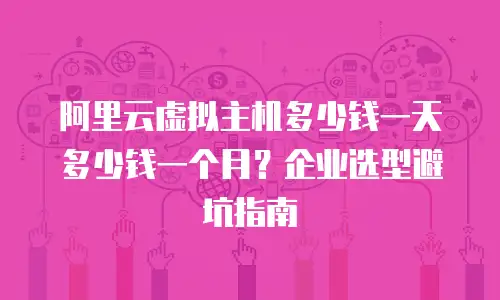 阿里云虚拟主机多少钱一天多少钱一个月？企业选型避坑指南