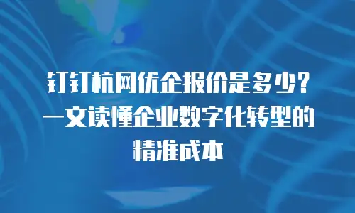 钉钉杭网优企报价是多少？一文读懂企业数字化转型的精准成本