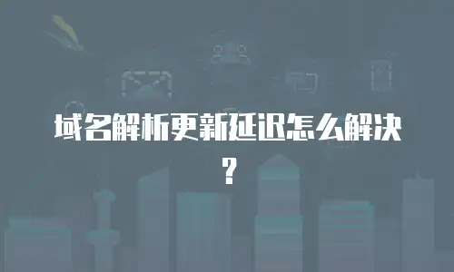 域名解析更新延迟怎么解决？