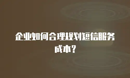 企业如何合理规划短信服务成本？