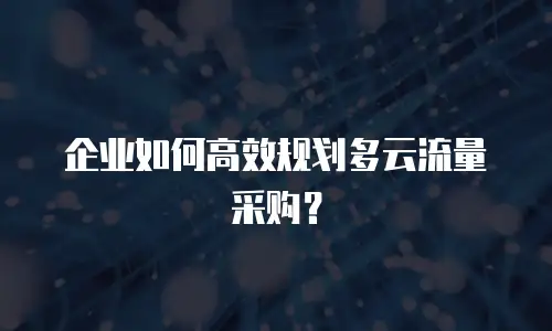 企业如何高效规划多云流量采购？