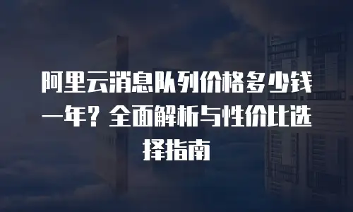 阿里云消息队列价格多少钱一年？全面解析与性价比选择指南
