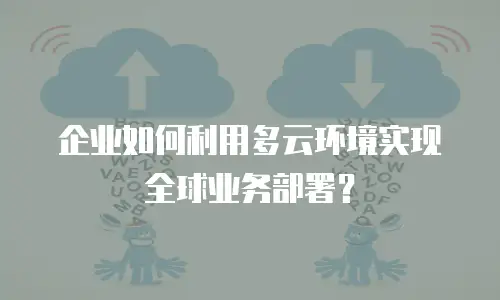企业如何利用多云环境实现全球业务部署？