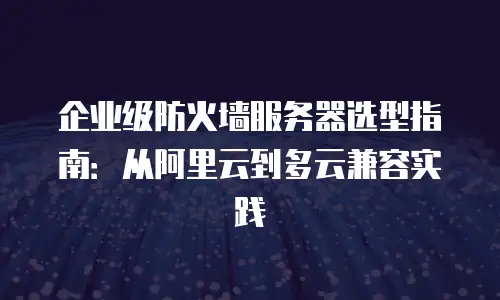 企业级防火墙服务器选型指南：从阿里云到多云兼容实践