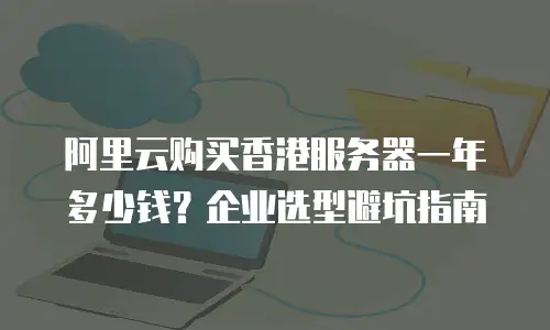 阿里云购买香港服务器一年多少钱？企业选型避坑指南