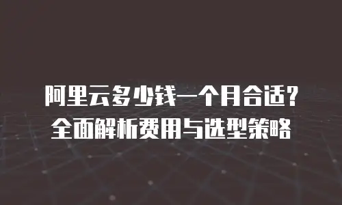 阿里云多少钱一个月合适？全面解析费用与选型策略