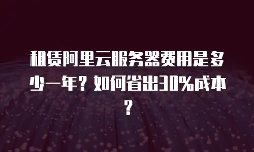 租赁阿里云服务器费用是多少一年？如何省出30%成本？