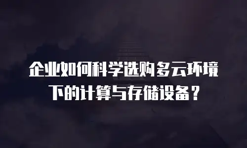 企业如何科学选购多云环境下的计算与存储设备？