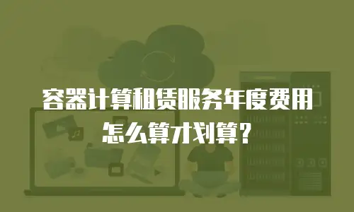 容器计算租赁服务年度费用怎么算才划算？