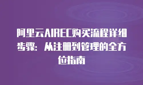 阿里云AIREC购买流程详细步骤：从注册到管理的全方位指南