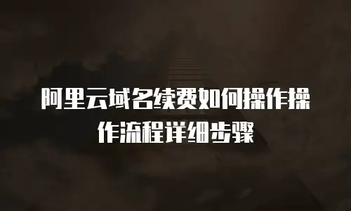 阿里云域名续费如何操作操作流程详细步骤