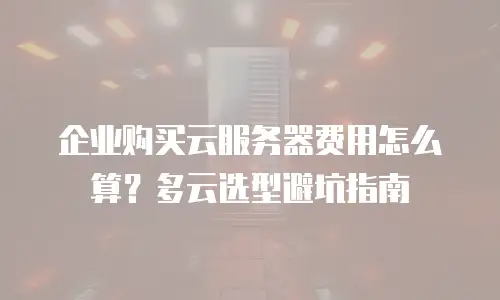 企业购买云服务器费用怎么算？多云选型避坑指南