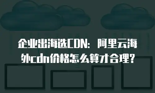 企业出海选CDN：阿里云海外cdn价格怎么算才合理？