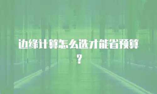 边缘计算怎么选才能省预算？