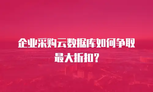 企业采购云数据库如何争取最大折扣？