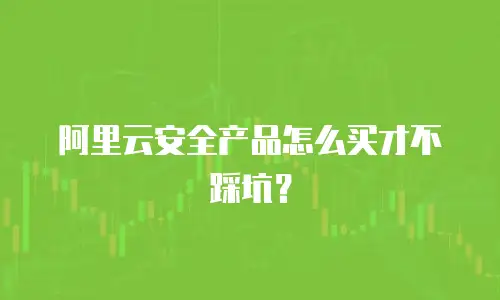 阿里云安全产品怎么买才不踩坑？