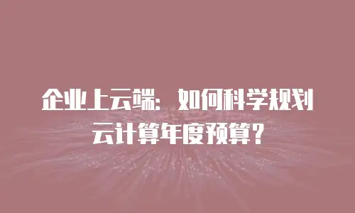 企业上云端：如何科学规划云计算年度预算？