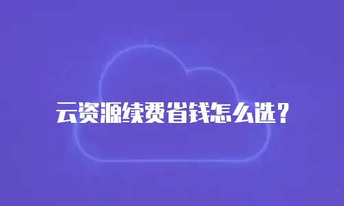 云资源续费省钱怎么选？