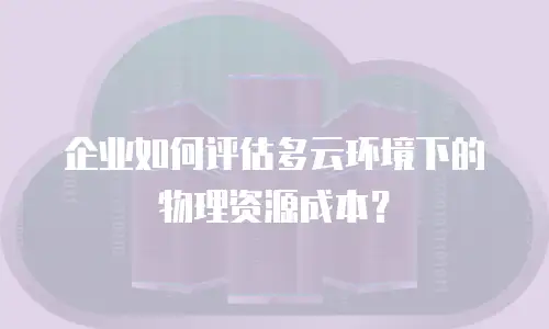 企业如何评估多云环境下的物理资源成本？