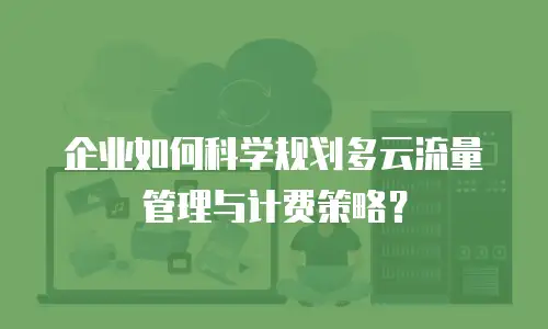 企业如何科学规划多云流量管理与计费策略？
