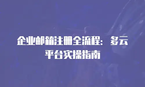 企业邮箱注册全流程：多云平台实操指南