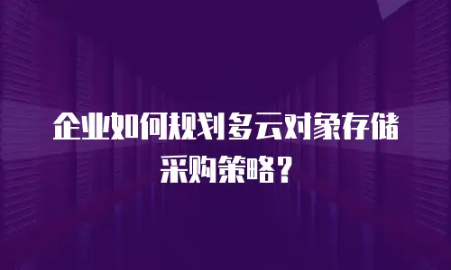 企业如何规划多云对象存储采购策略？
