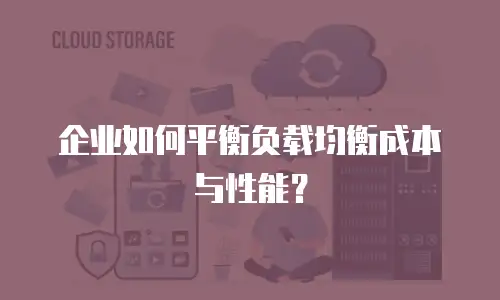 企业如何平衡负载均衡成本与性能？