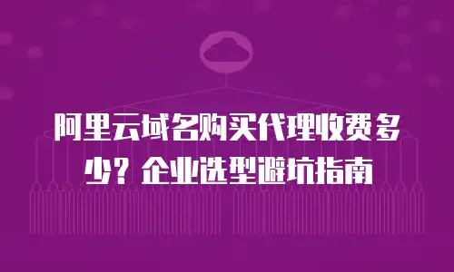 阿里云域名购买代理收费多少？企业选型避坑指南