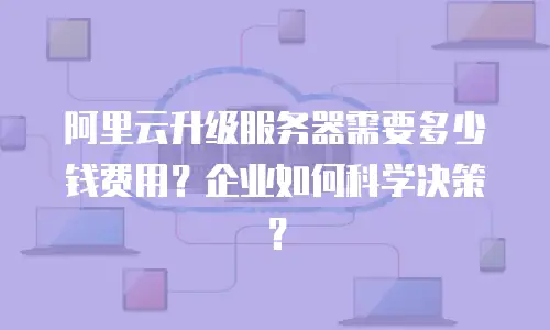 阿里云升级服务器需要多少钱费用？企业如何科学决策？