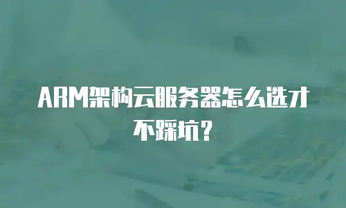 ARM架构云服务器怎么选才不踩坑？