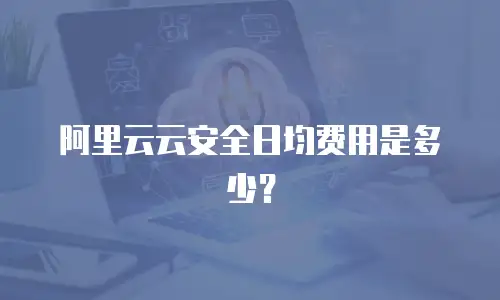 阿里云云安全日均费用是多少？