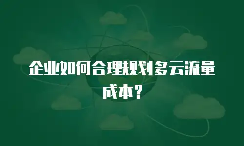 企业如何合理规划多云流量成本？