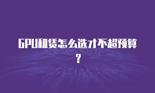 GPU租赁怎么选才不超预算？