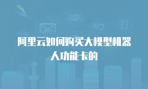 阿里云如何购买大模型机器人功能卡的