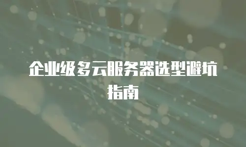 企业级多云服务器选型避坑指南