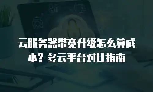 云服务器带宽升级怎么算成本？多云平台对比指南