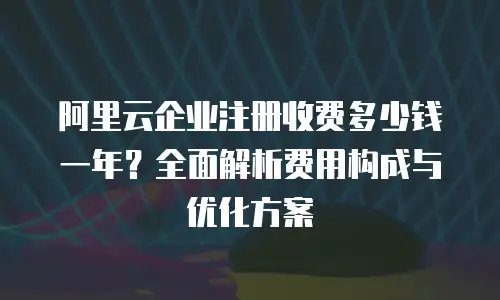 阿里云企业注册收费多少钱一年？全面解析费用构成与优化方案