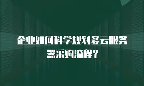 企业如何科学规划多云服务器采购流程？